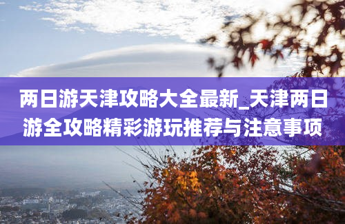 两日游天津攻略大全最新_天津两日游全攻略精彩游玩推荐与注意事项