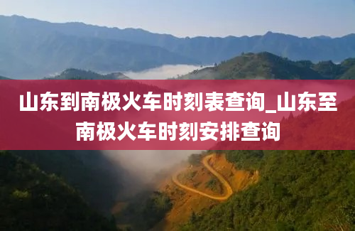 山东到南极火车时刻表查询_山东至南极火车时刻安排查询