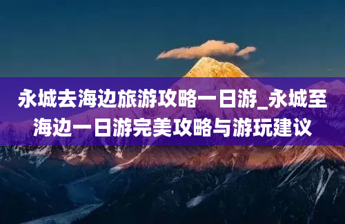 永城去海边旅游攻略一日游_永城至海边一日游完美攻略与游玩建议