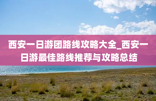 西安一日游团路线攻略大全_西安一日游最佳路线推荐与攻略总结