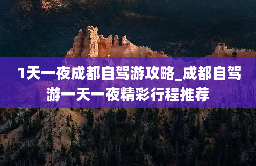 1天一夜成都自驾游攻略_成都自驾游一天一夜精彩行程推荐