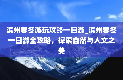 滨州春冬游玩攻略一日游_滨州春冬一日游全攻略，探索自然与人文之美