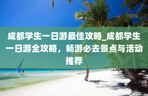 成都学生一日游最佳攻略_成都学生一日游全攻略，畅游必去景点与活动推荐