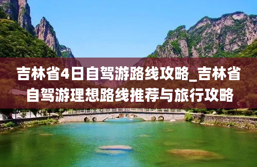 吉林省4日自驾游路线攻略_吉林省自驾游理想路线推荐与旅行攻略