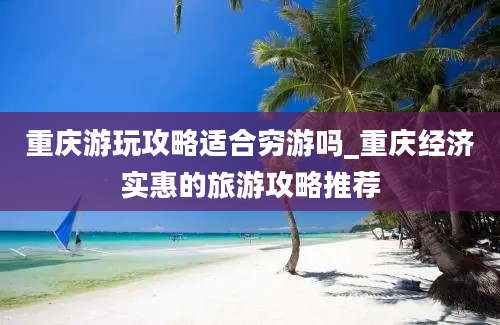 重庆游玩攻略适合穷游吗_重庆经济实惠的旅游攻略推荐