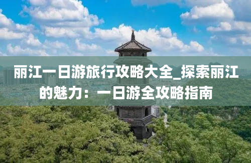 丽江一日游旅行攻略大全_探索丽江的魅力：一日游全攻略指南