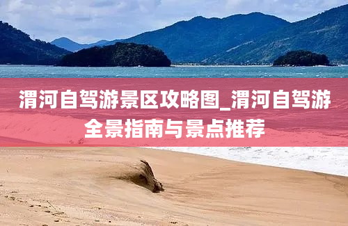 渭河自驾游景区攻略图_渭河自驾游全景指南与景点推荐