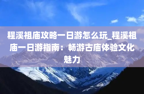 程溪祖庙攻略一日游怎么玩_程溪祖庙一日游指南：畅游古庙体验文化魅力