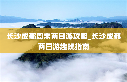 长沙成都周末两日游攻略_长沙成都两日游趣玩指南