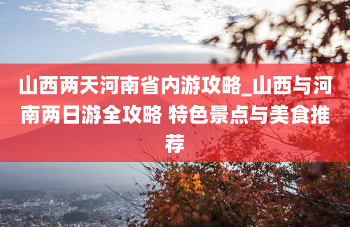 山西两天河南省内游攻略_山西与河南两日游全攻略 特色景点与美食推荐