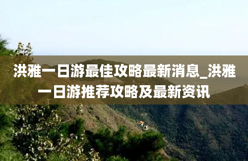 洪雅一日游最佳攻略最新消息_洪雅一日游推荐攻略及最新资讯