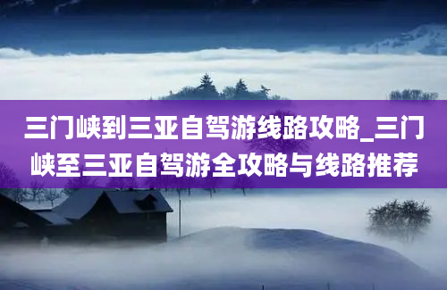 三门峡到三亚自驾游线路攻略_三门峡至三亚自驾游全攻略与线路推荐