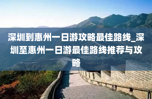 深圳到惠州一日游攻略最佳路线_深圳至惠州一日游最佳路线推荐与攻略