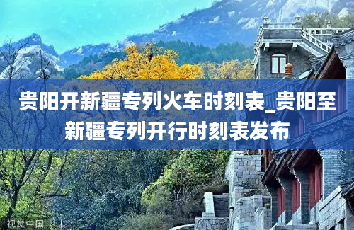 贵阳开新疆专列火车时刻表_贵阳至新疆专列开行时刻表发布