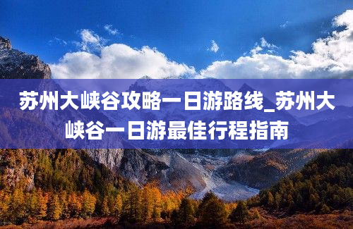 苏州大峡谷攻略一日游路线_苏州大峡谷一日游最佳行程指南