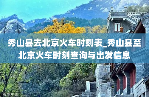 秀山县去北京火车时刻表_秀山县至北京火车时刻查询与出发信息