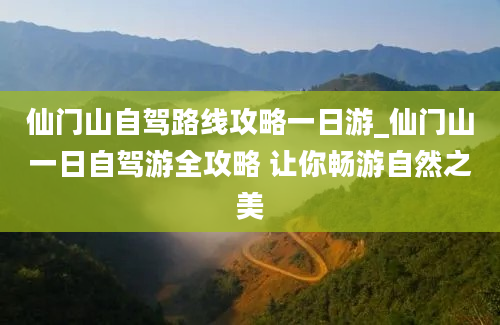 仙门山自驾路线攻略一日游_仙门山一日自驾游全攻略 让你畅游自然之美