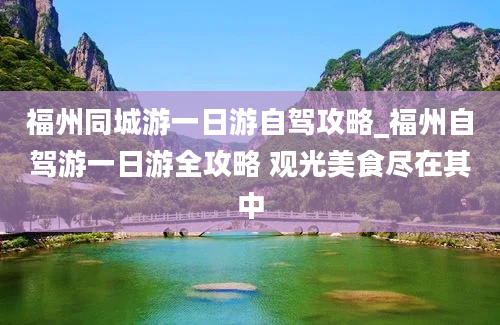 福州同城游一日游自驾攻略_福州自驾游一日游全攻略 观光美食尽在其中