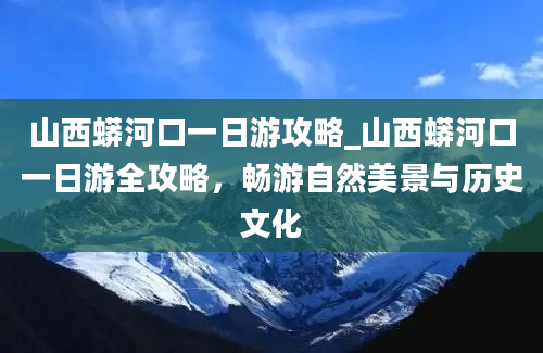 山西蟒河口一日游攻略_山西蟒河口一日游全攻略，畅游自然美景与历史文化