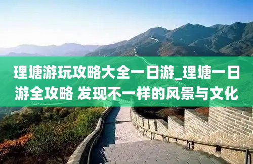 理塘游玩攻略大全一日游_理塘一日游全攻略 发现不一样的风景与文化