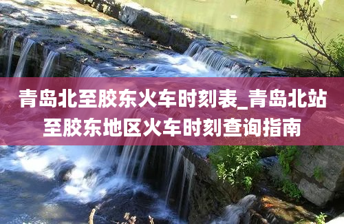 青岛北至胶东火车时刻表_青岛北站至胶东地区火车时刻查询指南