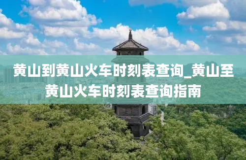 黄山到黄山火车时刻表查询_黄山至黄山火车时刻表查询指南