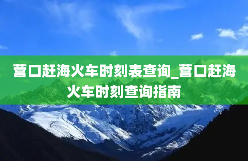 营口赶海火车时刻表查询_营口赶海火车时刻查询指南