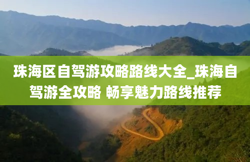 珠海区自驾游攻略路线大全_珠海自驾游全攻略 畅享魅力路线推荐