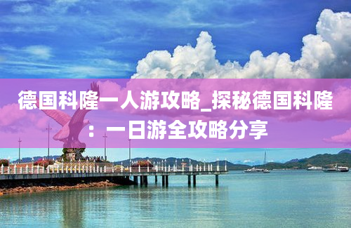 德国科隆一人游攻略_探秘德国科隆：一日游全攻略分享