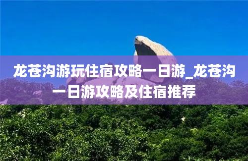 龙苍沟游玩住宿攻略一日游_龙苍沟一日游攻略及住宿推荐