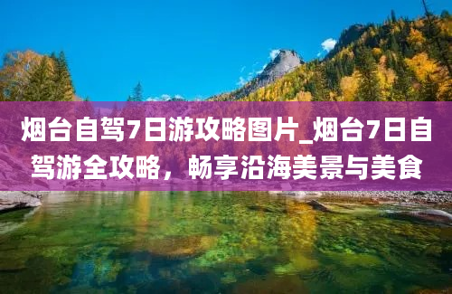 烟台自驾7日游攻略图片_烟台7日自驾游全攻略，畅享沿海美景与美食