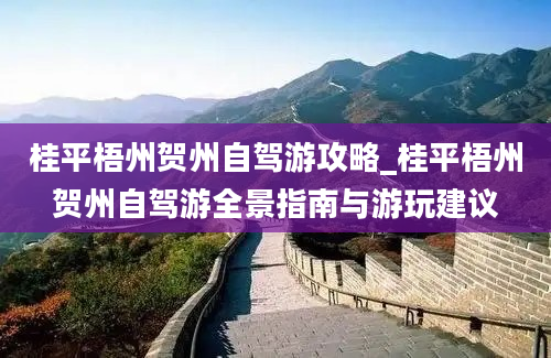 桂平梧州贺州自驾游攻略_桂平梧州贺州自驾游全景指南与游玩建议