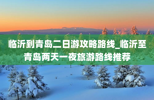 临沂到青岛二日游攻略路线_临沂至青岛两天一夜旅游路线推荐