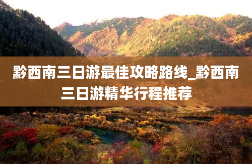 黔西南三日游最佳攻略路线_黔西南三日游精华行程推荐