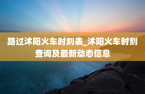 路过沭阳火车时刻表_沭阳火车时刻查询及最新动态信息