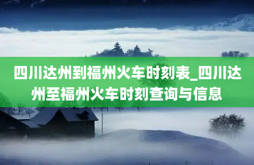 四川达州到福州火车时刻表_四川达州至福州火车时刻查询与信息