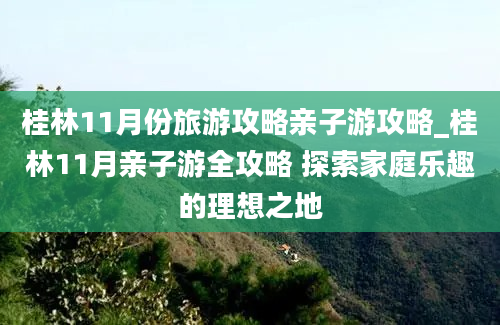 桂林11月份旅游攻略亲子游攻略_桂林11月亲子游全攻略 探索家庭乐趣的理想之地