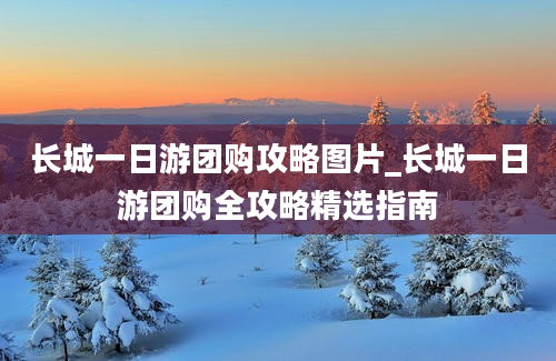 长城一日游团购攻略图片_长城一日游团购全攻略精选指南