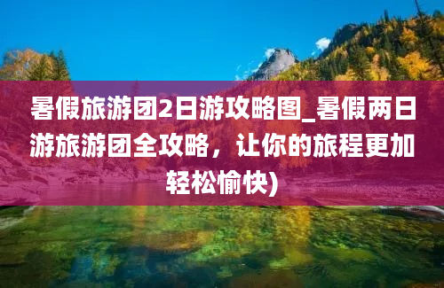 暑假旅游团2日游攻略图_暑假两日游旅游团全攻略，让你的旅程更加轻松愉快)