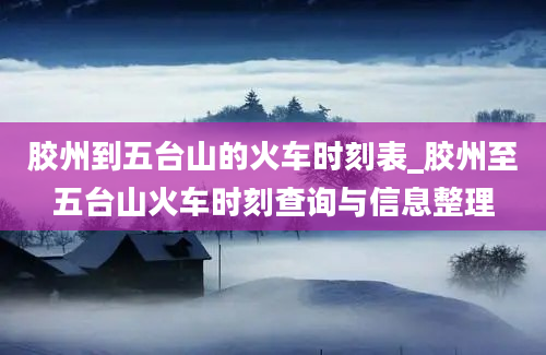 胶州到五台山的火车时刻表_胶州至五台山火车时刻查询与信息整理