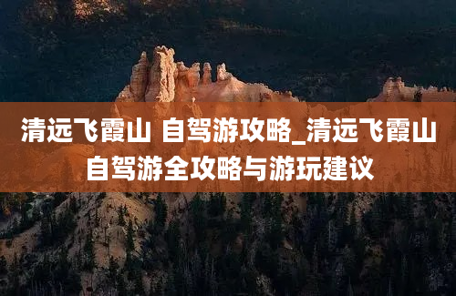 清远飞霞山 自驾游攻略_清远飞霞山自驾游全攻略与游玩建议