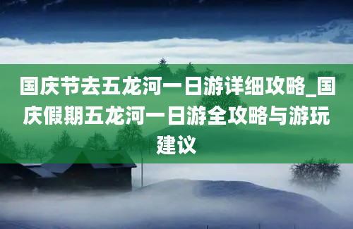 国庆节去五龙河一日游详细攻略_国庆假期五龙河一日游全攻略与游玩建议