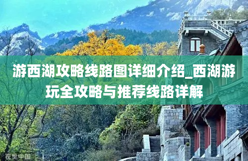 游西湖攻略线路图详细介绍_西湖游玩全攻略与推荐线路详解