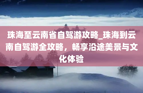 珠海至云南省自驾游攻略_珠海到云南自驾游全攻略，畅享沿途美景与文化体验