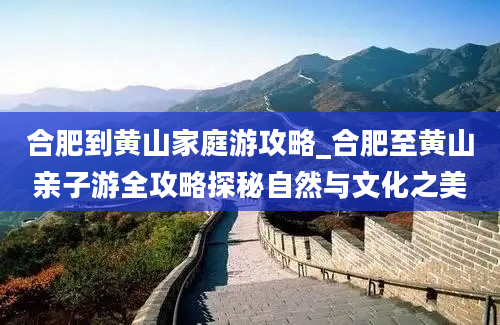 合肥到黄山家庭游攻略_合肥至黄山亲子游全攻略探秘自然与文化之美