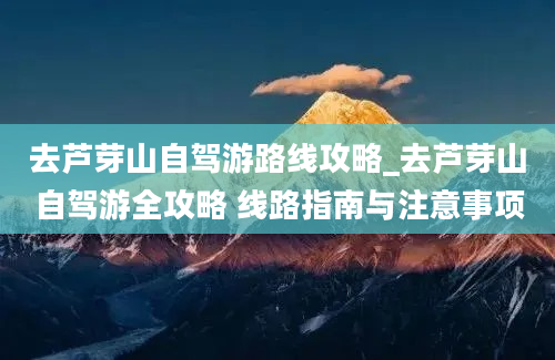 去芦芽山自驾游路线攻略_去芦芽山自驾游全攻略 线路指南与注意事项