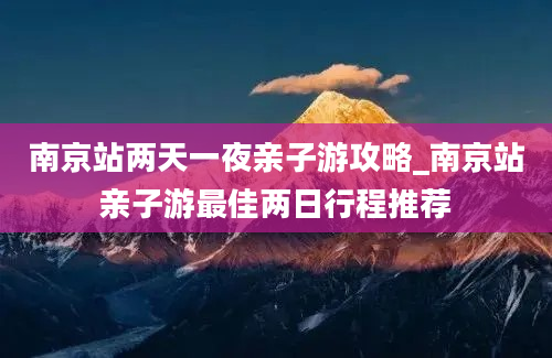 南京站两天一夜亲子游攻略_南京站亲子游最佳两日行程推荐