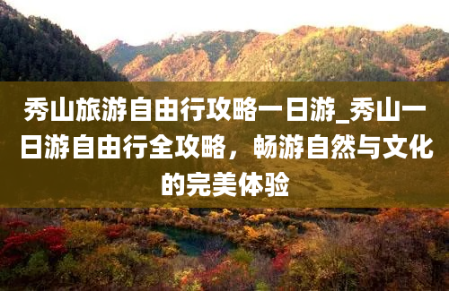 秀山旅游自由行攻略一日游_秀山一日游自由行全攻略，畅游自然与文化的完美体验