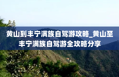 黄山到丰宁满族自驾游攻略_黄山至丰宁满族自驾游全攻略分享