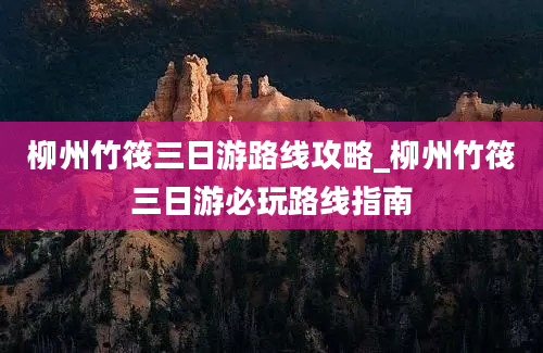 柳州竹筏三日游路线攻略_柳州竹筏三日游必玩路线指南